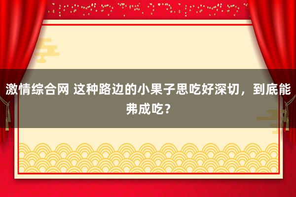 激情综合网 这种路边的小果子思吃好深切，到底能弗成吃？