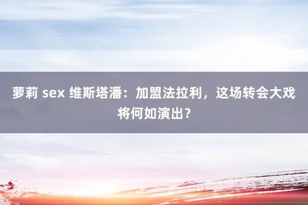 萝莉 sex 维斯塔潘：加盟法拉利，这场转会大戏将何如演出？