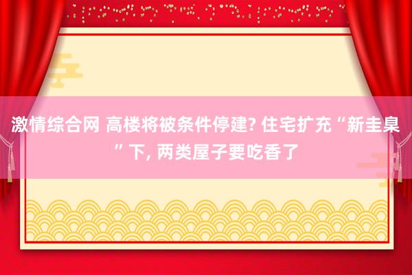 激情综合网 高楼将被条件停建? 住宅扩充“新圭臬”下， 两类屋子要吃香了