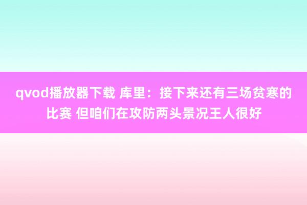 qvod播放器下载 库里：接下来还有三场贫寒的比赛 但咱们在攻防两头景况王人很好