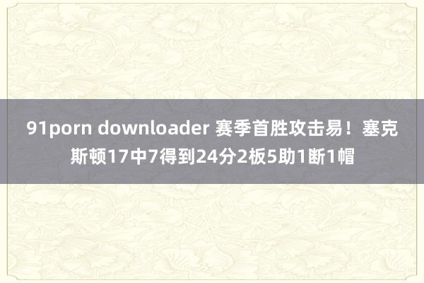 91porn downloader 赛季首胜攻击易！塞克斯顿17中7得到24分2板5助1断1帽