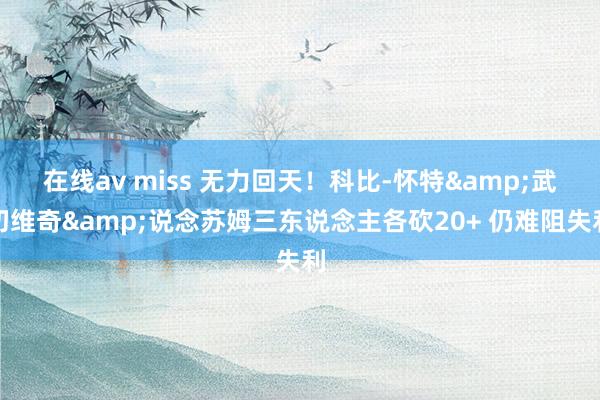 在线av miss 无力回天！科比-怀特&武切维奇&说念苏姆三东说念主各砍20+ 仍难阻失利