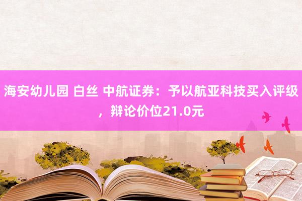 海安幼儿园 白丝 中航证券：予以航亚科技买入评级，辩论价位21.0元