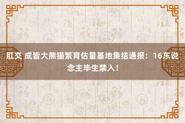 肛交 成皆大熊猫繁育估量基地集结通报：16东说念主毕生禁入！