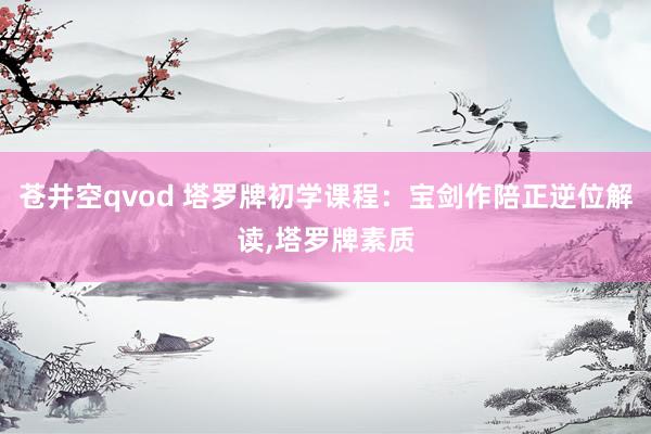 苍井空qvod 塔罗牌初学课程：宝剑作陪正逆位解读，塔罗牌素质