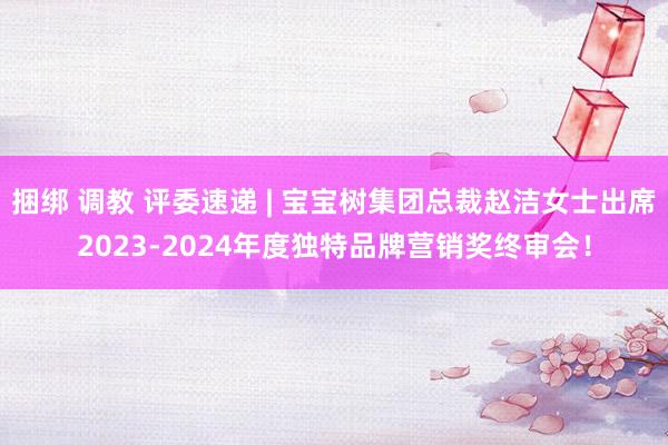 捆绑 调教 评委速递 | 宝宝树集团总裁赵洁女士出席2023