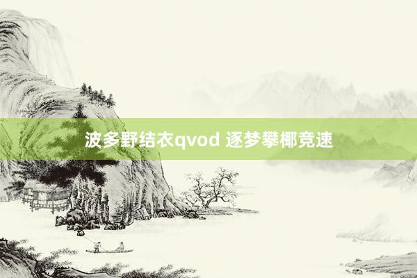 波多野结衣qvod 逐梦攀椰竞速