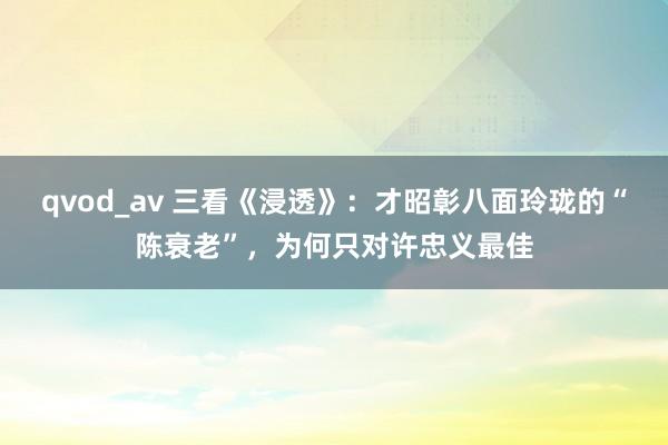 qvod_av 三看《浸透》：才昭彰八面玲珑的“陈衰老”，为何只对许忠义最佳