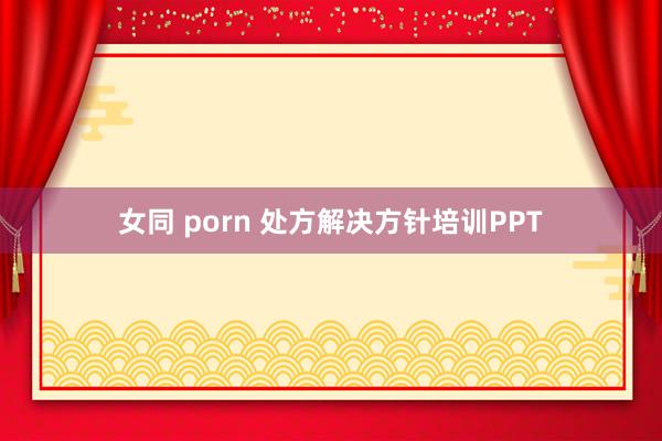 女同 porn 处方解决方针培训PPT