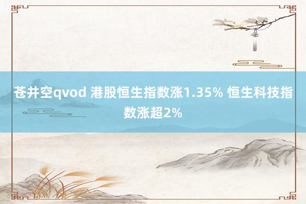 苍井空qvod 港股恒生指数涨1.35% 恒生科技指数涨超2%