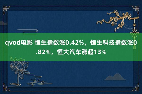 qvod电影 恒生指数涨0.42%，恒生科技指数涨0.82%，恒大汽车涨超13%