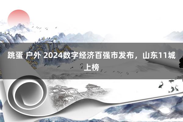 跳蛋 户外 2024数字经济百强市发布，山东11城上榜