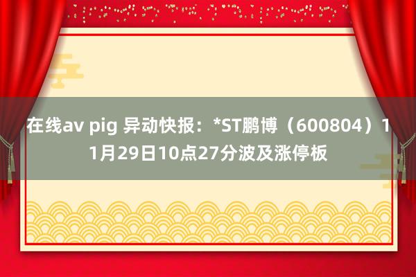 在线av pig 异动快报：*ST鹏博（600804）11月29日10点27分波及涨停板