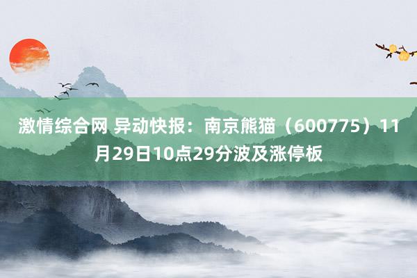 激情综合网 异动快报：南京熊猫（600775）11月29日10点29分波及涨停板