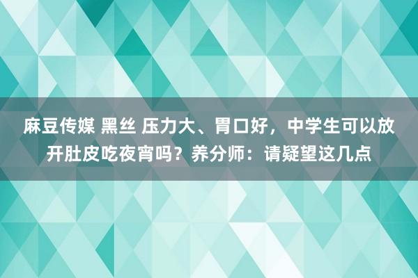 麻豆传媒 黑丝 压力大、胃口好，中学生可以放开肚皮吃夜宵吗？养分师：请疑望这几点