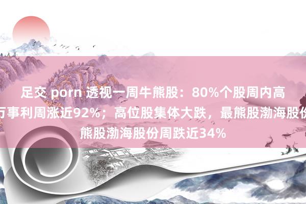 足交 porn 透视一周牛熊股：80%个股周内高涨，最牛股万事利周涨近92%；高位股集体大跌，最熊股渤海股份周跌近34%