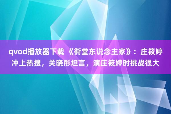 qvod播放器下载 《衖堂东说念主家》：庄筱婷冲上热搜，关晓彤坦言，演庄筱婷时挑战很大