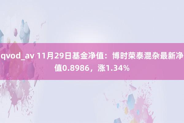 qvod_av 11月29日基金净值：博时荣泰混杂最新净值0.8986，涨1.34%