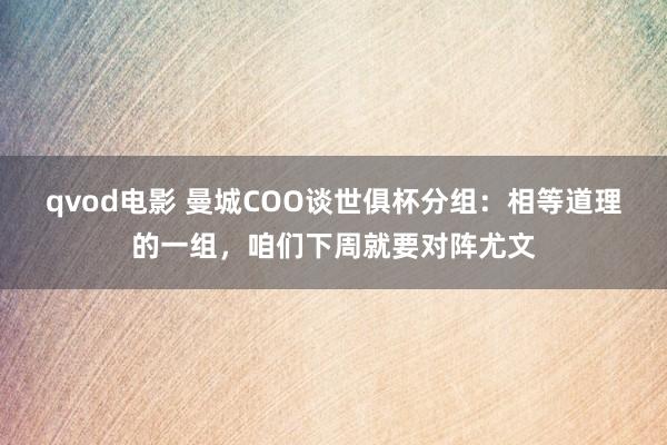 qvod电影 曼城COO谈世俱杯分组：相等道理的一组，咱们下周就要对阵尤文