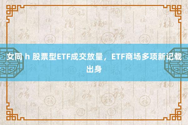 女同 h 股票型ETF成交放量，ETF商场多项新记载出身