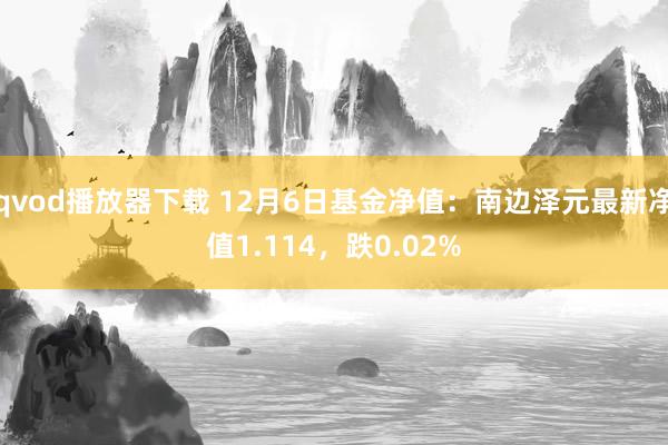 qvod播放器下载 12月6日基金净值：南边泽元最新净值1.114，跌0.02%