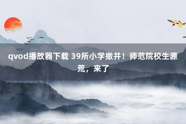 qvod播放器下载 39所小学撤并！师范院校生源荒，来了