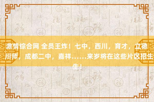 激情综合网 全员王炸！七中，西川，育才，立德，川师，成都二中，嘉祥……来岁将在这些片区招生！