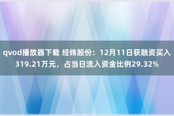 qvod播放器下载 经纬股份：12月11日获融资买入319.21万元，占当日流入资金比例29.32%