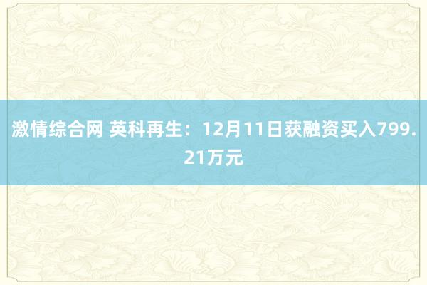 激情综合网 英科再生：12月11日获融资买入799.21万元