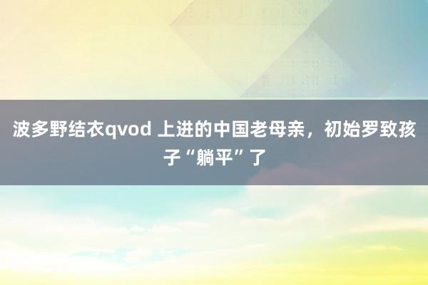 波多野结衣qvod 上进的中国老母亲，初始罗致孩子“躺平”了