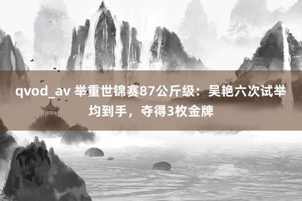 qvod_av 举重世锦赛87公斤级：吴艳六次试举均到手，夺得3枚金牌