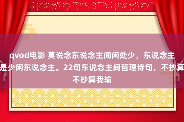 qvod电影 莫说念东说念主间闲处少，东说念主间自是少闲东说念主。22句东说念主间哲理诗句，不抄算我输