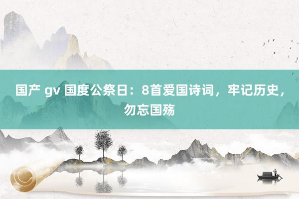 国产 gv 国度公祭日：8首爱国诗词，牢记历史，勿忘国殇