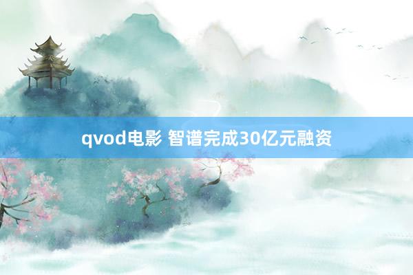 qvod电影 智谱完成30亿元融资