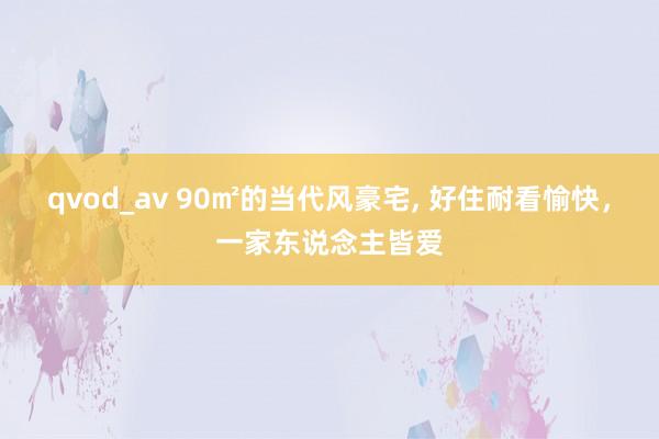 qvod_av 90㎡的当代风豪宅， 好住耐看愉快，一家东说念主皆爱