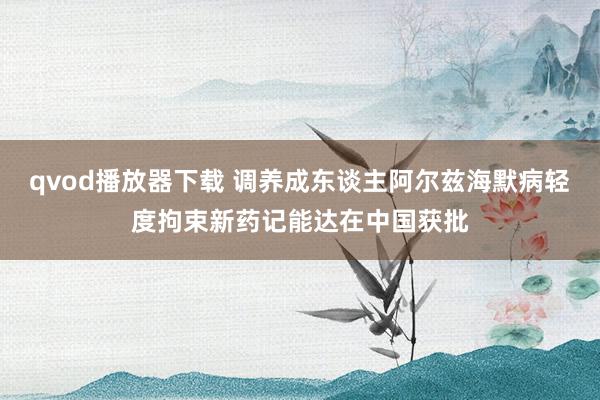 qvod播放器下载 调养成东谈主阿尔兹海默病轻度拘束新药记能达在中国获批