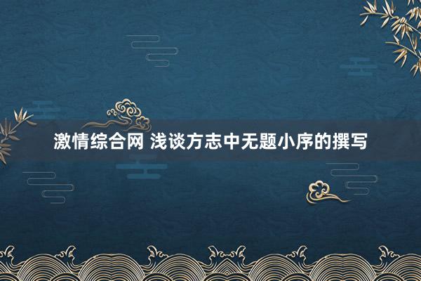 激情综合网 浅谈方志中无题小序的撰写