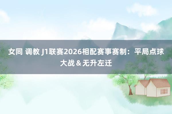 女同 调教 J1联赛2026相配赛事赛制：平局点球大战＆无升左迁