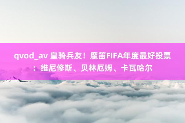 qvod_av 皇骑兵友！魔笛FIFA年度最好投票：维尼修斯、贝林厄姆、卡瓦哈尔