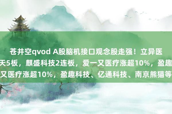 苍井空qvod A股脑机接口观念股走强！立异医疗4天3板，复旦复华8天5板，麒盛科技2连板，爱一又医疗涨超10%，盈趣科技、亿通科技、南京熊猫等跟涨