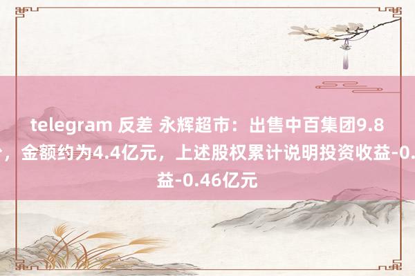 telegram 反差 永辉超市：出售中百集团9.87%股份，金额约为4.4亿元，上述股权累计说明投资收益-0.46亿元