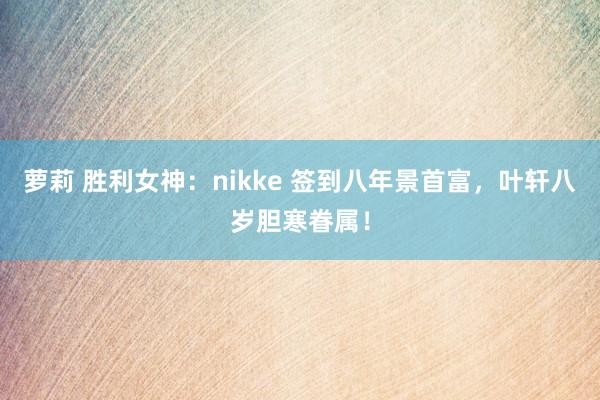 萝莉 胜利女神：nikke 签到八年景首富，叶轩八岁胆寒眷属！