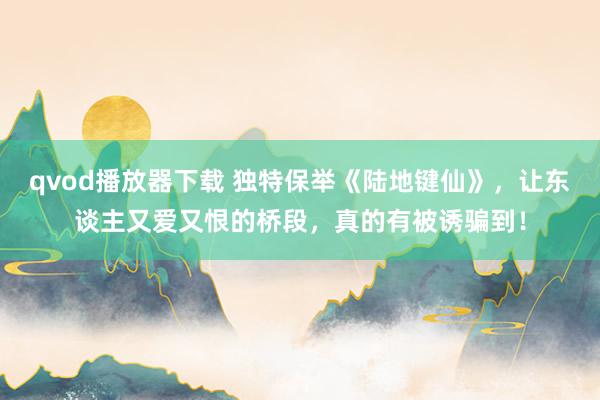 qvod播放器下载 独特保举《陆地键仙》，让东谈主又爱又恨的桥段，真的有被诱骗到！