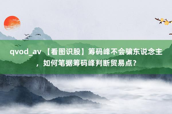 qvod_av 【看图识股】筹码峰不会骗东说念主，如何笔据筹码峰判断贸易点？