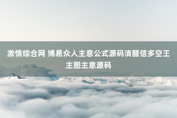 激情综合网 博易众人主意公式源码清醒信多空王主图主意源码