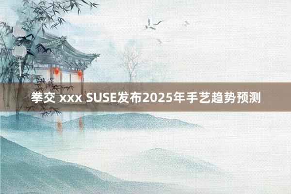 拳交 xxx SUSE发布2025年手艺趋势预测