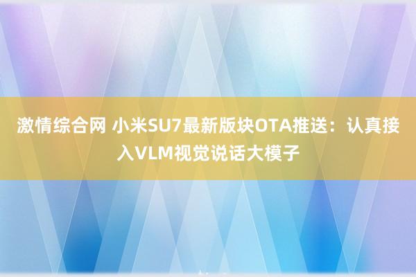 激情综合网 小米SU7最新版块OTA推送：认真接入VLM视觉说话大模子