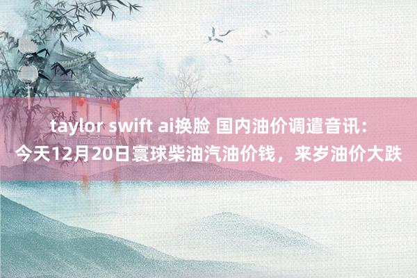 taylor swift ai换脸 国内油价调遣音讯：今天1