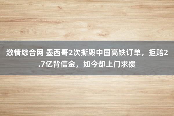 激情综合网 墨西哥2次撕毁中国高铁订单，拒赔2.7亿背信金，