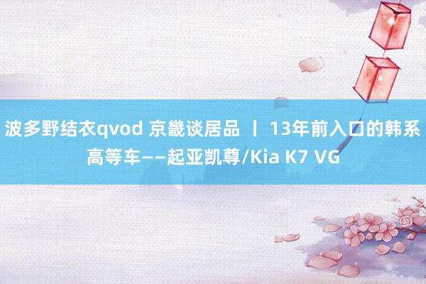 波多野结衣qvod 京畿谈居品 丨 13年前入口的韩系高等车